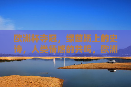 欧洲杯夺冠，绿茵场上的史诗，人类情感的共鸣，欧洲杯夺冠，绿茵史诗与人类情感共鸣