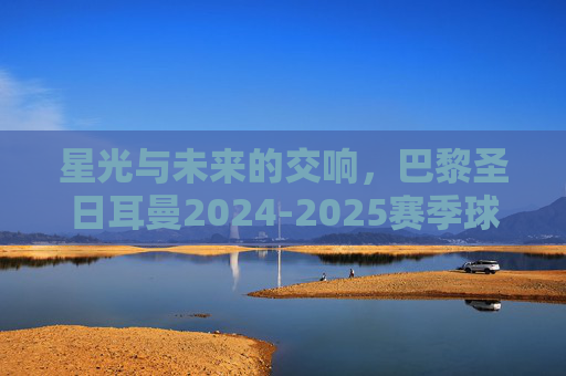 星光与未来的交响,巴黎圣日耳曼2024-2025赛季球队名单解析 星光与未来的交响,巴黎圣日耳曼2024-2025赛季球队名单解析