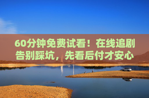 60分钟免费试看!在线追剧告别踩坑,先看后付才安心,60分钟免费试看,先看后付安心追剧不踩坑 60分钟免费试看!在线追剧告别踩坑,先看后付才安心,60分钟免费试看,先看后付安心追剧不踩坑