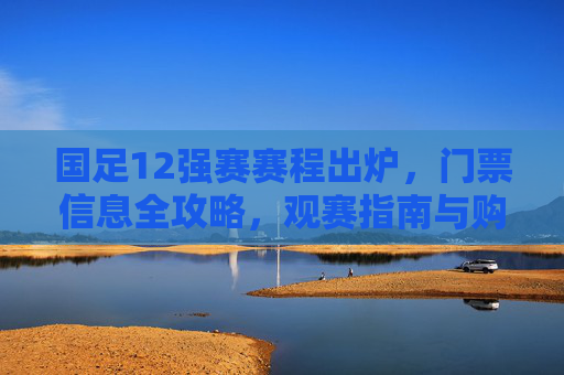 国足12强赛赛程出炉,门票信息全攻略,观赛指南与购票须知,国足12强赛赛程出炉,观赛指南与购票全攻略 国足12强赛赛程出炉,门票信息全攻略,观赛指南与购票须知,国足12强赛赛程出炉,观赛指南与购票全攻略