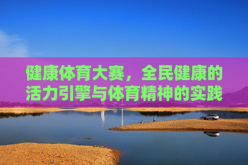 健康体育大赛,全民健康的活力引擎与体育精神的实践课堂,健康体育大赛,全民健康的活力引擎与体育精神的实践课堂 健康体育大赛,全民健康的活力引擎与体育精神的实践课堂,健康体育大赛,全民健康的活力引擎与体育精神的实践课堂
