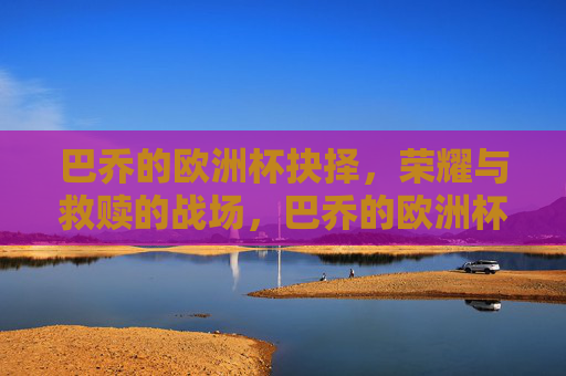 巴乔的欧洲杯抉择,荣耀与救赎的战场,巴乔的欧洲杯抉择,荣耀与救赎的战场 巴乔的欧洲杯抉择,荣耀与救赎的战场,巴乔的欧洲杯抉择,荣耀与救赎的战场