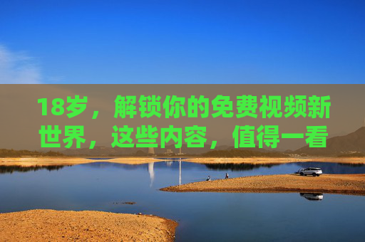 18岁,解锁你的免费视频新世界,这些内容,值得一看!18岁解锁免费视频新世界,内容值得一看! 18岁,解锁你的免费视频新世界,这些内容,值得一看!18岁解锁免费视频新世界,内容值得一看!