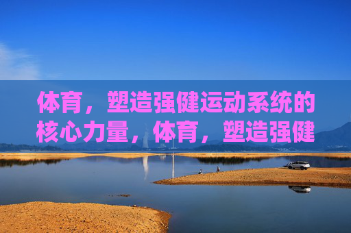 体育,塑造强健运动系统的核心力量,体育,塑造强健运动系统的核心力量 体育,塑造强健运动系统的核心力量,体育,塑造强健运动系统的核心力量