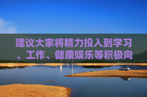 建议大家将精力投入到学习、工作、健康娱乐等积极向上的活动中,培养良好的兴趣爱好,促进个人全面发展和社会和谐进步,投身积极活动,促进全面发展与和谐 建议大家将精力投入到学习、工作、健康娱乐等积极向上的活动中,培养良好的兴趣爱好,促进个人全面发展和社会和谐进步,投身积极活动,促进全面发展与和谐