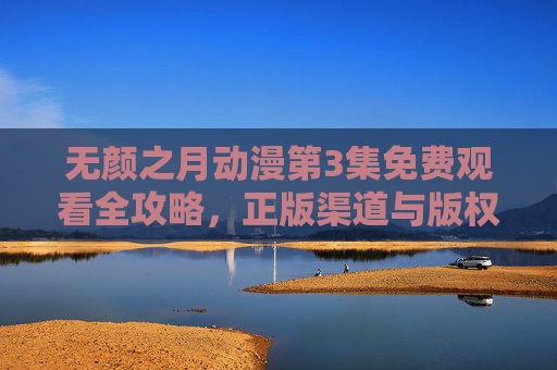 无颜之月动漫第3集免费观看全攻略,正版渠道与版权注意事项解析,无颜之月动漫第3集免费观看全攻略与正版渠道版权注意事项 无颜之月动漫第3集免费观看全攻略,正版渠道与版权注意事项解析,无颜之月动漫第3集免费观看全攻略与正版渠道版权注意事项