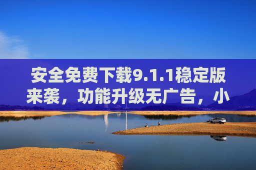 安全免费下载9.1.1稳定版来袭,功能升级无广告,小白也能轻松上手,安全免费下载9.1.1稳定版,功能升级无广告,小白轻松上手 安全免费下载9.1.1稳定版来袭,功能升级无广告,小白也能轻松上手,安全免费下载9.1.1稳定版,功能升级无广告,小白轻松上手