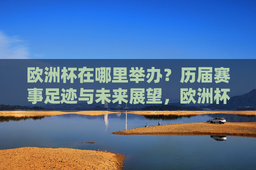 欧洲杯在哪里举办?历届赛事足迹与未来展望,欧洲杯举办地,历届足迹与未来展望 欧洲杯在哪里举办?历届赛事足迹与未来展望,欧洲杯举办地,历届足迹与未来展望