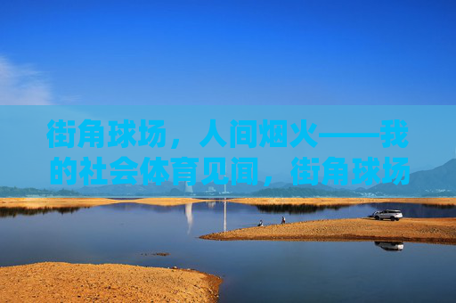 街角球场,人间烟火——我的社会体育见闻,街角球场见人间烟火 街角球场,人间烟火——我的社会体育见闻,街角球场见人间烟火