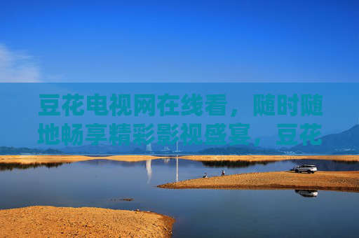豆花电视网在线看，随时随地畅享精彩影视盛宴，豆花电视网在线看，随时随地畅享影视盛宴