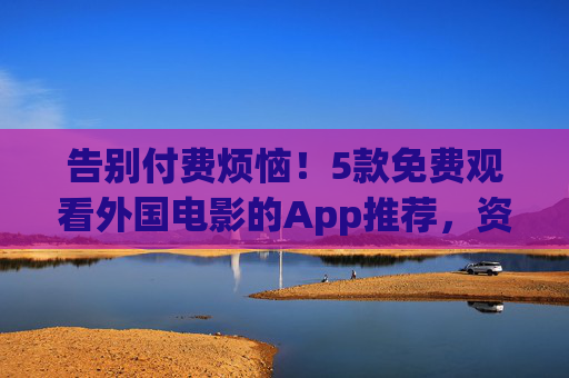 告别付费烦恼!5款免费观看外国电影的App推荐,资源丰富还安全,告别付费!5款免费看外国电影的App,资源丰富还安全 告别付费烦恼!5款免费观看外国电影的App推荐,资源丰富还安全,告别付费!5款免费看外国电影的App,资源丰富还安全