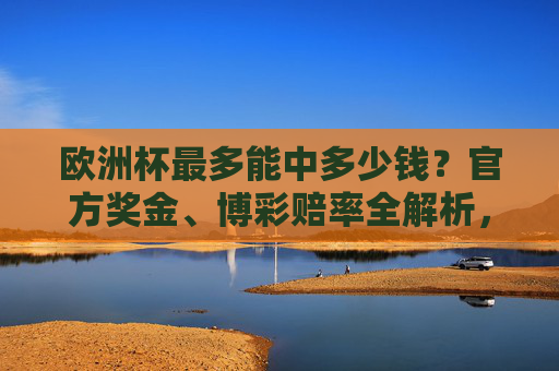 欧洲杯最多能中多少钱?官方奖金、博彩赔率全解析,别让中奖梦变负债坑,欧洲杯奖金与博彩赔率全解析,别让中奖梦成负债坑 欧洲杯最多能中多少钱?官方奖金、博彩赔率全解析,别让中奖梦变负债坑,欧洲杯奖金与博彩赔率全解析,别让中奖梦成负债坑