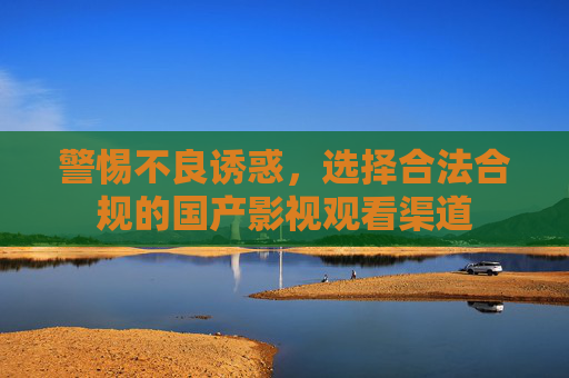 警惕不良诱惑，选择合法合规的国产影视观看渠道