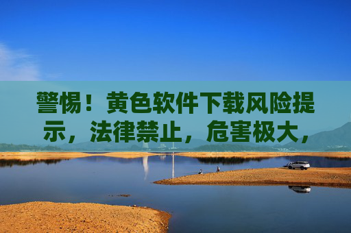 警惕!黄色软件下载风险提示,法律禁止,危害极大,警惕!黄色软件下载,法律禁止,危害极大 警惕!黄色软件下载风险提示,法律禁止,危害极大,警惕!黄色软件下载,法律禁止,危害极大
