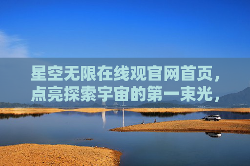 星空无限在线观官网首页,点亮探索宇宙的第一束光,星空无限官网首页,点亮探索宇宙的第一束光 星空无限在线观官网首页,点亮探索宇宙的第一束光,星空无限官网首页,点亮探索宇宙的第一束光