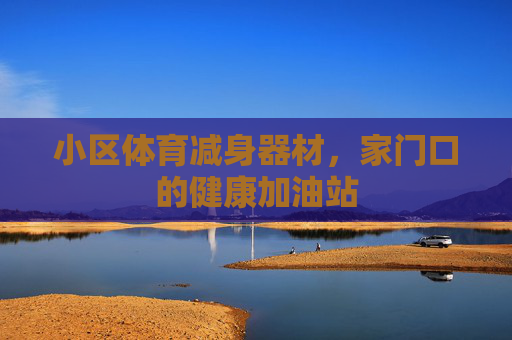小区体育减身器材,家门口的健康加油站 小区体育减身器材,家门口的健康加油站