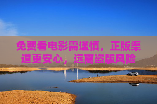 免费看电影需谨慎,正版渠道更安心,远离盗版风险 免费看电影需谨慎,正版渠道更安心,远离盗版风险