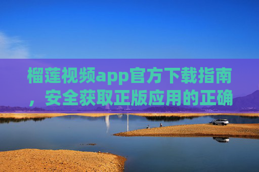 榴莲视频app官方下载指南,安全获取正版应用的正确姿势,榴莲视频app官方下载指南,安全获取正版应用 榴莲视频app官方下载指南,安全获取正版应用的正确姿势,榴莲视频app官方下载指南,安全获取正版应用