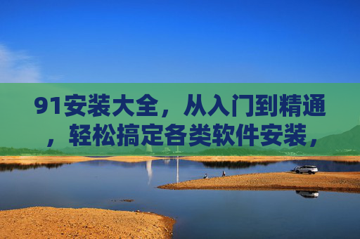 91安装大全,从入门到精通,轻松搞定各类软件安装,91安装大全,从入门到精通 91安装大全,从入门到精通,轻松搞定各类软件安装,91安装大全,从入门到精通