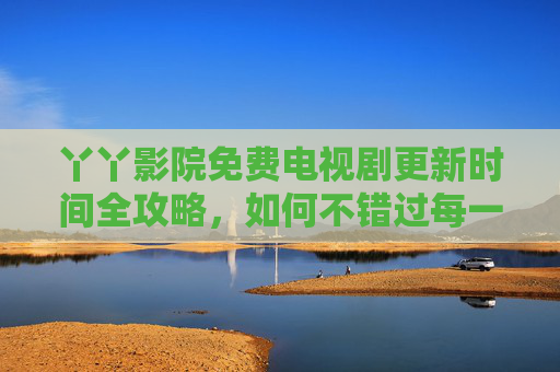 丫丫影院免费电视剧更新时间全攻略,如何不错过每一集新剧情?丫丫影院免费电视剧更新全攻略,不错过每一集新剧情 丫丫影院免费电视剧更新时间全攻略,如何不错过每一集新剧情?丫丫影院免费电视剧更新全攻略,不错过每一集新剧情