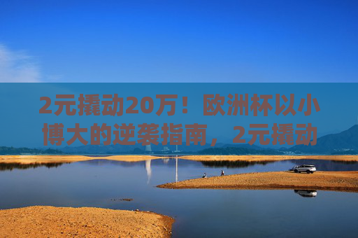 2元撬动20万!欧洲杯以小博大的逆袭指南,2元撬动20万!欧洲杯以小博大逆袭指南 2元撬动20万!欧洲杯以小博大的逆袭指南,2元撬动20万!欧洲杯以小博大逆袭指南
