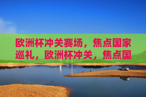 欧洲杯冲关赛场,焦点国家巡礼,欧洲杯冲关,焦点国家巡礼 欧洲杯冲关赛场,焦点国家巡礼,欧洲杯冲关,焦点国家巡礼