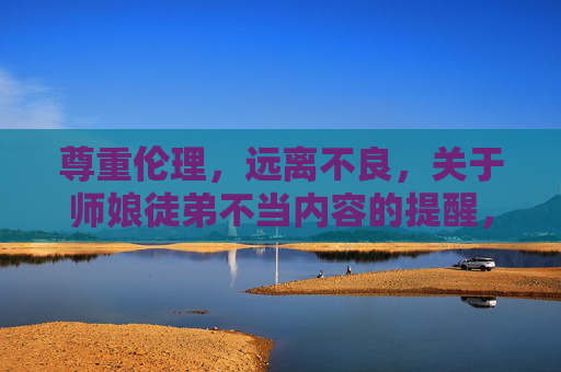 尊重伦理,远离不良,关于师娘徒弟不当内容的提醒,师娘徒弟不当关系提醒,尊重伦理,远离不良 尊重伦理,远离不良,关于师娘徒弟不当内容的提醒,师娘徒弟不当关系提醒,尊重伦理,远离不良