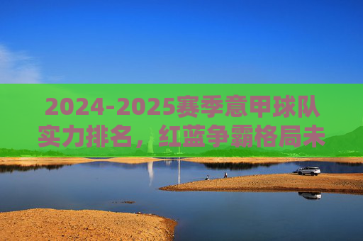 2024-2025赛季意甲球队实力排名,红蓝争霸格局未定,黑马仍暗藏杀机,2024-2025赛季意甲实力排名,红蓝争霸格局未定,黑马暗藏杀机 2024-2025赛季意甲球队实力排名,红蓝争霸格局未定,黑马仍暗藏杀机,2024-2025赛季意甲实力排名,红蓝争霸格局未定,黑马暗藏杀机