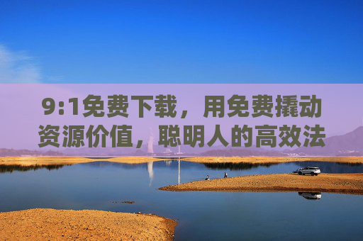 9:1免费下载，用免费撬动资源价值，聪明人的高效法则，9:1免费下载，撬动资源价值的高效法则