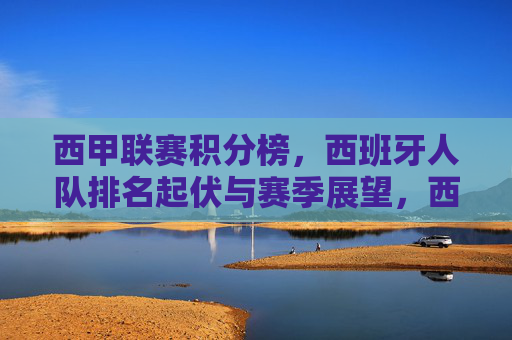 西甲联赛积分榜,西班牙人队排名起伏与赛季展望,西甲积分榜,西班牙人队排名起伏与赛季展望 西甲联赛积分榜,西班牙人队排名起伏与赛季展望,西甲积分榜,西班牙人队排名起伏与赛季展望