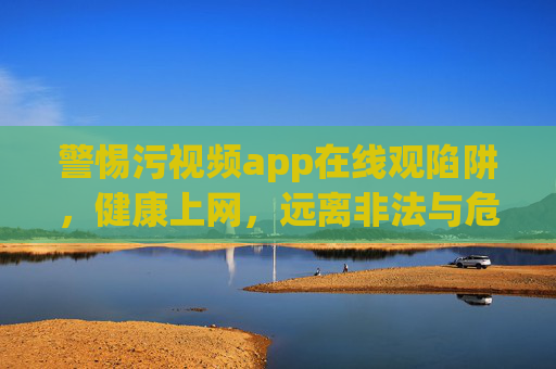 警惕污视频app在线观陷阱,健康上网,远离非法与危害,警惕污视频app观陷阱,健康上网远离非法危害 警惕污视频app在线观陷阱,健康上网,远离非法与危害,警惕污视频app观陷阱,健康上网远离非法危害