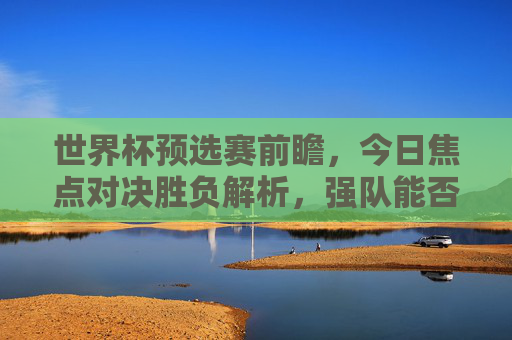 世界杯预选赛前瞻,今日焦点对决胜负解析,强队能否顺利过关?世界杯预选赛前瞻,焦点对决胜负解析,强队能否过关? 世界杯预选赛前瞻,今日焦点对决胜负解析,强队能否顺利过关?世界杯预选赛前瞻,焦点对决胜负解析,强队能否过关?