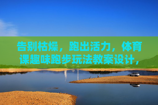 告别枯燥,跑出活力,体育课趣味跑步玩法教案设计,告别枯燥跑出活力,体育课趣味跑步教案设计 告别枯燥,跑出活力,体育课趣味跑步玩法教案设计,告别枯燥跑出活力,体育课趣味跑步教案设计