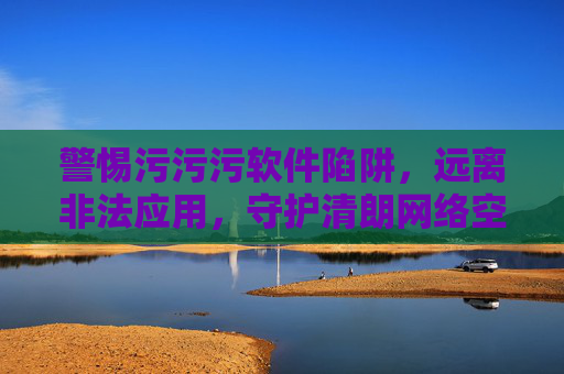 警惕污污污软件陷阱,远离非法应用,守护清朗网络空间 警惕污污污软件陷阱,远离非法应用,守护清朗网络空间