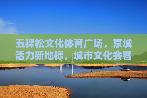 五棵松文化体育广场,京城活力新地标,城市文化会客厅,五棵松文化体育广场,京城活力新地标 城市文化会客厅 五棵松文化体育广场,京城活力新地标,城市文化会客厅,五棵松文化体育广场,京城活力新地标 城市文化会客厅