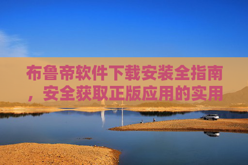 布鲁帝软件下载安装全指南,安全获取正版应用的实用教程,布鲁帝软件安全下载安装正版指南 布鲁帝软件下载安装全指南,安全获取正版应用的实用教程,布鲁帝软件安全下载安装正版指南