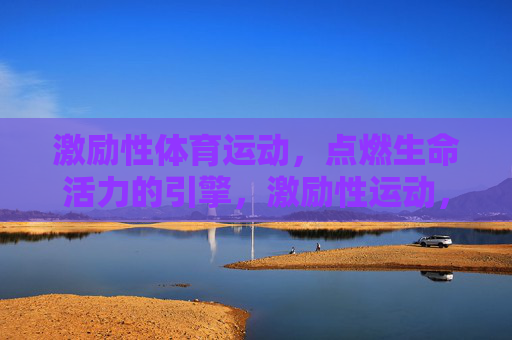 激励性体育运动,点燃生命活力的引擎,激励性运动,点燃生命活力的引擎 激励性体育运动,点燃生命活力的引擎,激励性运动,点燃生命活力的引擎