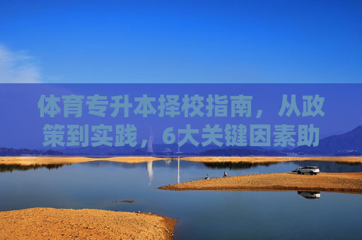 体育专升本择校指南,从政策到实践,6大关键因素助你精准选校,体育专升本择校指南,政策到实践,6大关键因素助你精准选校 体育专升本择校指南,从政策到实践,6大关键因素助你精准选校,体育专升本择校指南,政策到实践,6大关键因素助你精准选校