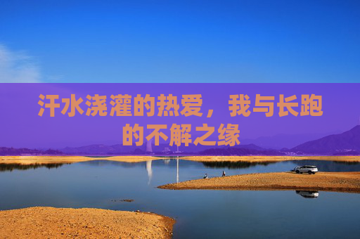 汗水浇灌的热爱,我与长跑的不解之缘 汗水浇灌的热爱,我与长跑的不解之缘