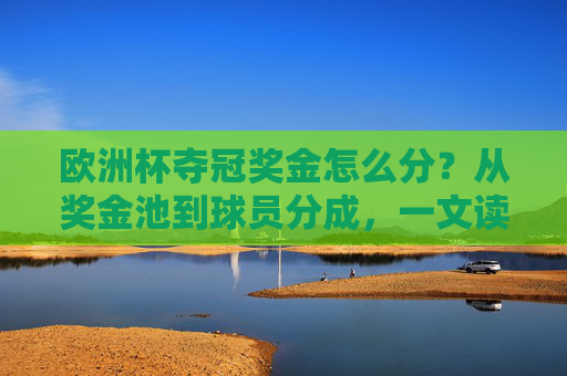 欧洲杯夺冠奖金怎么分?从奖金池到球员分成,一文读懂钱袋子去向 欧洲杯夺冠奖金怎么分?从奖金池到球员分成,一文读懂钱袋子去向