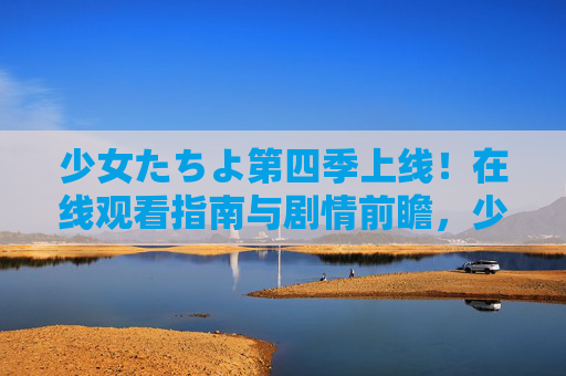 少女たちよ第四季上线!在线观看指南与剧情前瞻,少女たちよ第四季上线,在线观看指南与剧情前瞻 少女たちよ第四季上线!在线观看指南与剧情前瞻,少女たちよ第四季上线,在线观看指南与剧情前瞻
