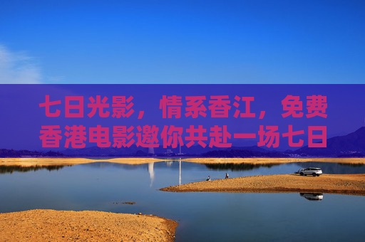 七日光影,情系香江,免费香港电影邀你共赴一场七日情之约,七日光影,免费香江电影情之约 七日光影,情系香江,免费香港电影邀你共赴一场七日情之约,七日光影,免费香江电影情之约