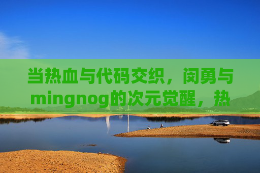 当热血与代码交织,闵勇与mingnog的次元觉醒,热血与代码交织,闵勇与mingnog的次元觉醒 当热血与代码交织,闵勇与mingnog的次元觉醒,热血与代码交织,闵勇与mingnog的次元觉醒