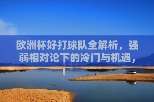 欧洲杯好打球队全解析,强弱相对论下的冷门与机遇,欧洲杯强弱相对论,好打球队与冷门机遇 欧洲杯好打球队全解析,强弱相对论下的冷门与机遇,欧洲杯强弱相对论,好打球队与冷门机遇