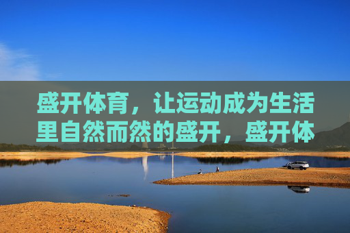 盛开体育,让运动成为生活里自然而然的盛开,盛开体育,让运动在生活中自然盛开 盛开体育,让运动成为生活里自然而然的盛开,盛开体育,让运动在生活中自然盛开