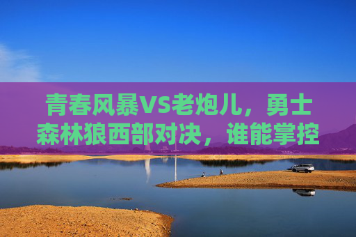 青春风暴VS老炮儿,勇士森林狼西部对决,谁能掌控胜负密码?青春风暴VS老炮儿!勇士森林狼西部对决胜负密码 青春风暴VS老炮儿,勇士森林狼西部对决,谁能掌控胜负密码?青春风暴VS老炮儿!勇士森林狼西部对决胜负密码