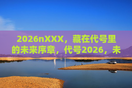 2026nXXX,藏在代号里的未来序章,代号2026,未来序章 2026nXXX,藏在代号里的未来序章,代号2026,未来序章