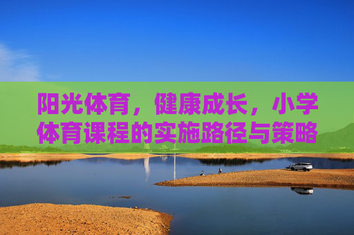 阳光体育,健康成长,小学体育课程的实施路径与策略,阳光体育促成长,小学体育课程实施路径与策略 阳光体育,健康成长,小学体育课程的实施路径与策略,阳光体育促成长,小学体育课程实施路径与策略