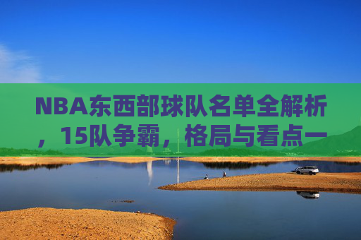 NBA东西部球队名单全解析,15队争霸,格局与看点一览 NBA东西部球队名单全解析,15队争霸,格局与看点一览