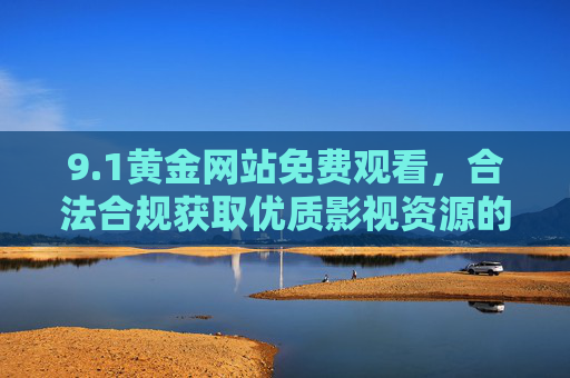 9.1黄金网站免费观看,合法合规获取优质影视资源的实用指南,1黄金网站免费观看,合法合规获取优质影视资源实用指南 9.1黄金网站免费观看,合法合规获取优质影视资源的实用指南,1黄金网站免费观看,合法合规获取优质影视资源实用指南